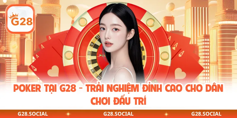 Poker Tại G28 - Trải Nghiệm Đỉnh Cao Cho Dân Chơi Đấu Trí